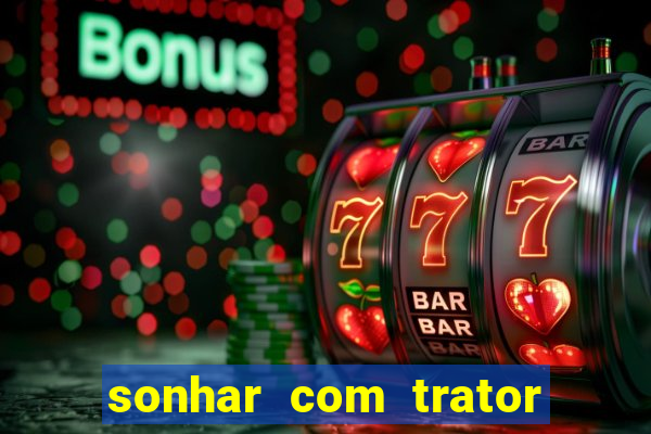 sonhar com trator jogo do bicho